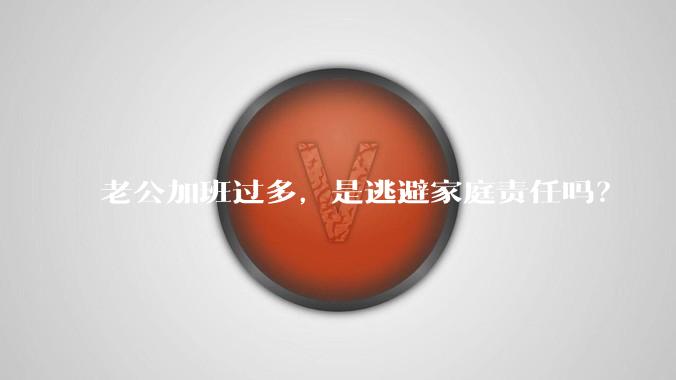 老公加班过多，是逃避家庭责任吗？