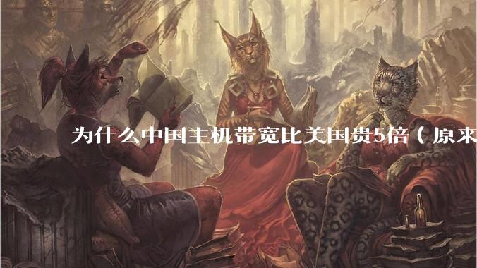 为什么中国主机带宽比美国贵5倍（原来错误的10000倍），比如阿里云？