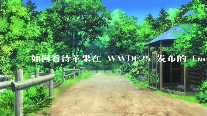 如何看待苹果在 WWDC25 发布的 Foundation 模型框架，它将为开发者和用户带来哪些改变？