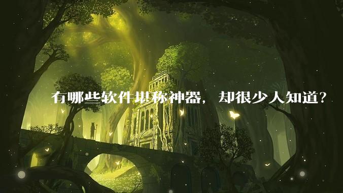 有哪些软件堪称神器，却很少人知道？