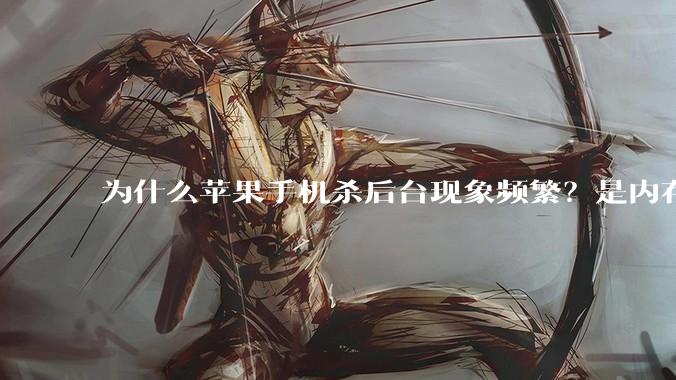 为什么苹果手机杀后台现象频繁？是内存不够、后台管理严格还是其他原因呢？