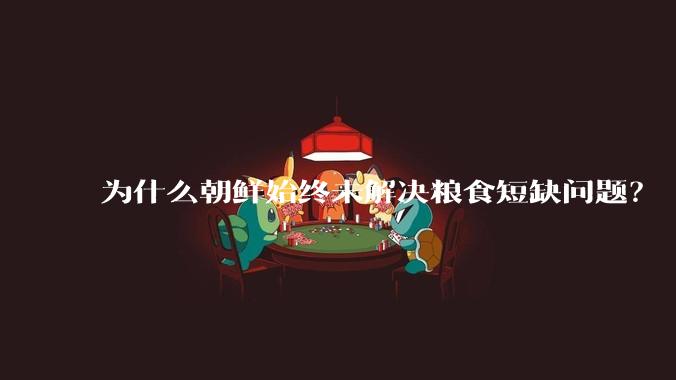 为什么朝鲜始终未解决粮食短缺问题？