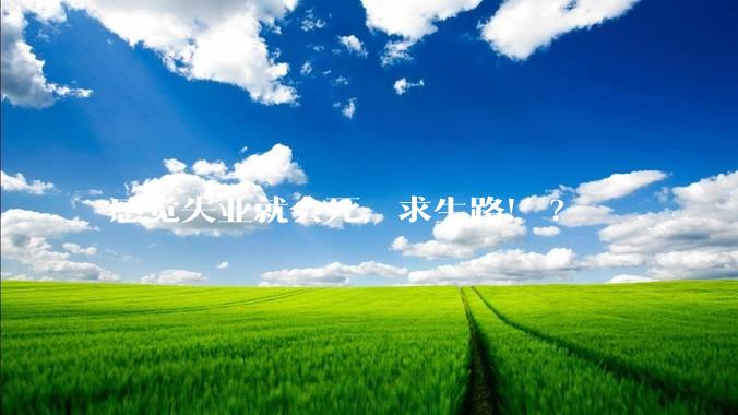 感觉失业就会死，求生路！?