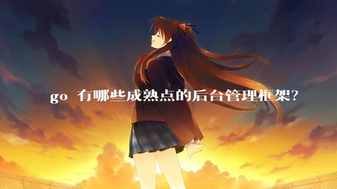 go 有哪些成熟点的后台管理框架？