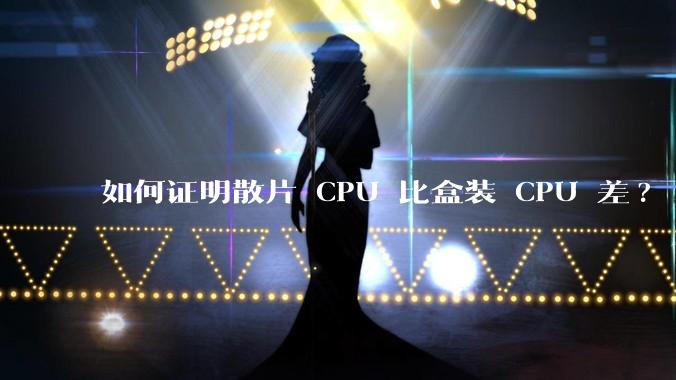 如何证明散片 CPU 比盒装 CPU 差?