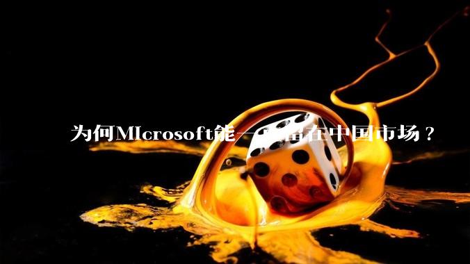为何Microsoft能一直留在中国市场?