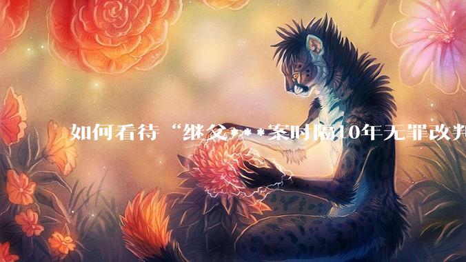 如何看待“继父***案时隔10年无罪改判8年”?