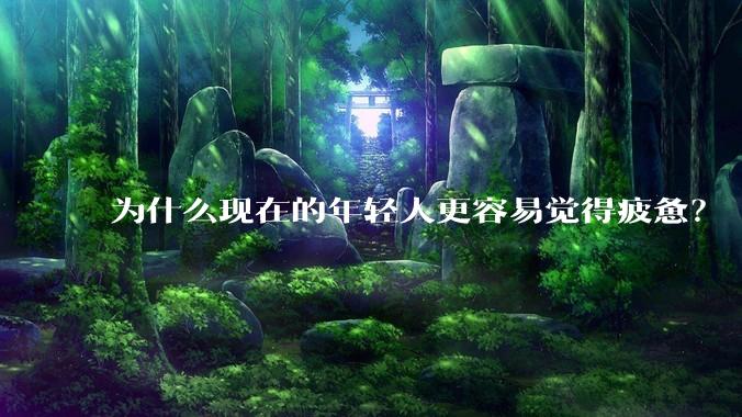 为什么现在的年轻人更容易觉得疲惫？