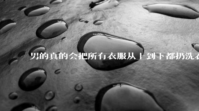 男的真的会把所有衣服从上到下都扔洗衣机吗？