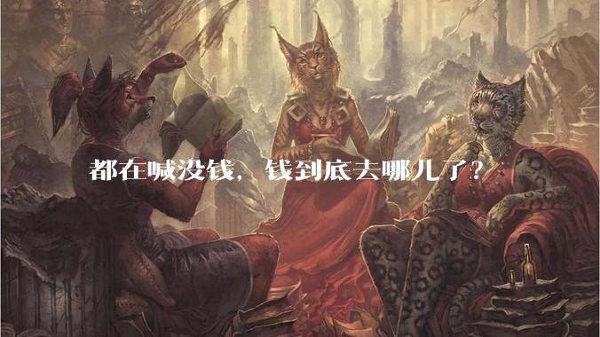 都在喊没钱，钱到底去哪儿了？