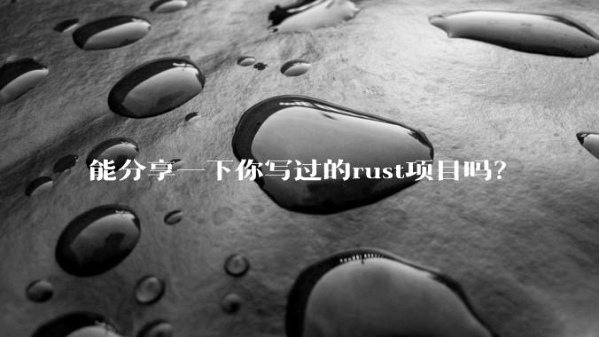 能分享一下你写过的rust项目吗？