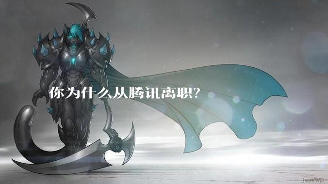 你为什么从腾讯离职？