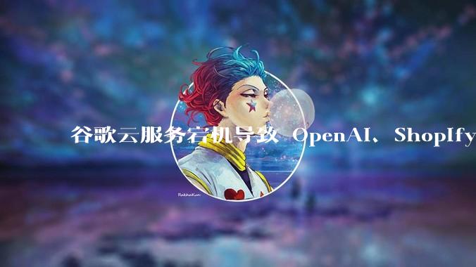 谷歌云服务宕机导致 OpenAI、Shopify 等服务中断，此次宕机的具体技术原因是什么？