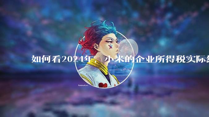 如何看2024年，小米的企业所得税实际纳税额超过华为？