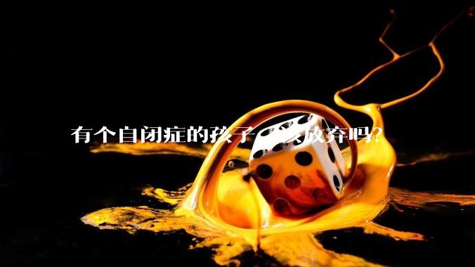 有个自闭症的孩子，该放弃吗？