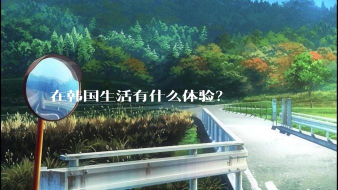 在韩国生活有什么体验？