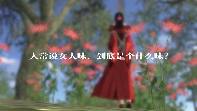 人常说女人味，到底是个什么味？