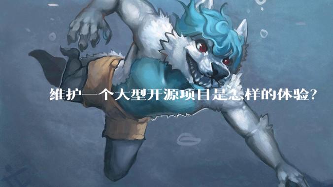 维护一个大型开源项目是怎样的体验？