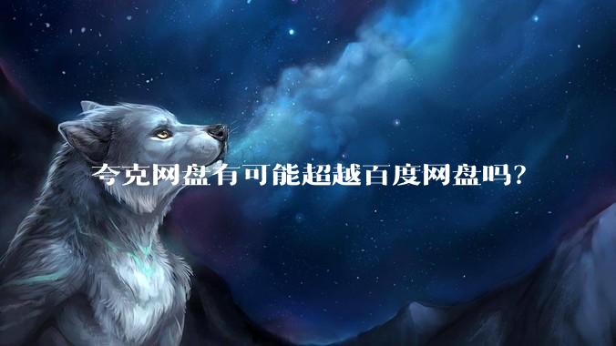 夸克网盘有可能超越百度网盘吗？