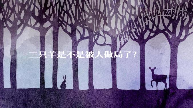 三只羊是不是被人做局了？