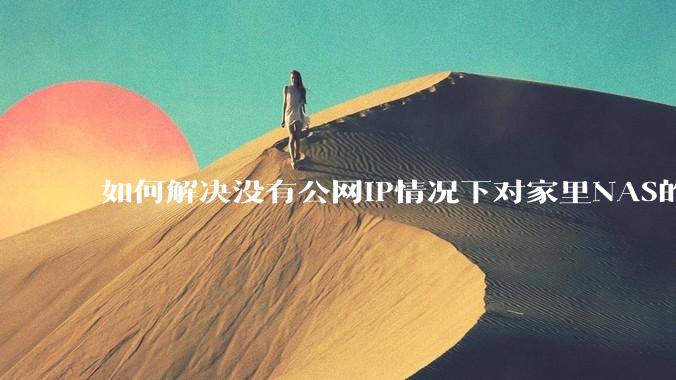 如何解决没有公网IP情况下对家里NAS的高速远程访问？