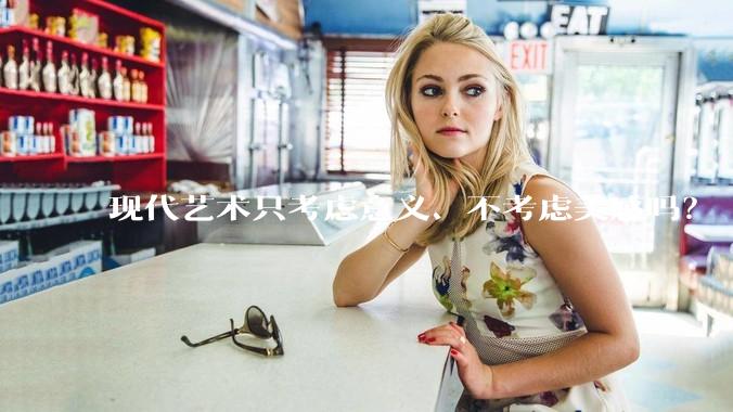 现代艺术只考虑意义、不考虑美感吗？