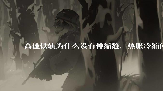 高速铁轨为什么没有伸缩缝，热胀冷缩问题是怎么解决的?