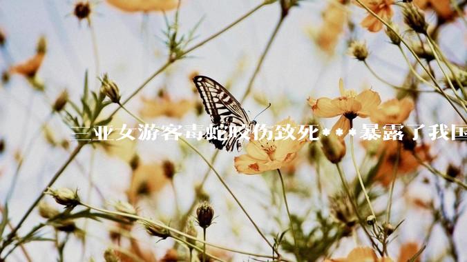 三亚女游客毒蛇咬伤致死***暴露了我国什么问题？
