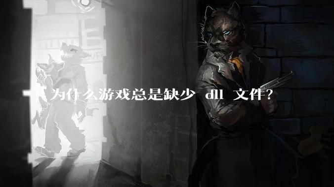 为什么游戏总是缺少 dll 文件？