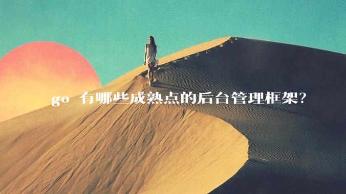 go 有哪些成熟点的后台管理框架？