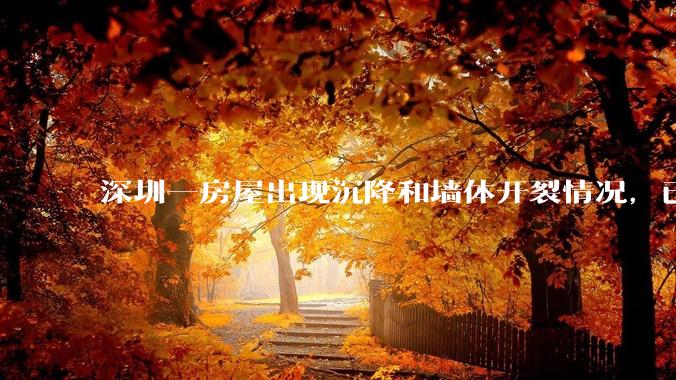 深圳一房屋出现沉降和墙体开裂情况，已封控 25 栋房屋，为什么会出现这种情况？有哪些安全隐患？