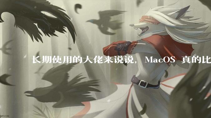 长期使用的大佬来说说，MacOS 真的比 Windows 稳定吗？