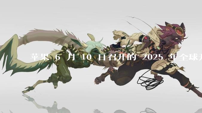 苹果 6 月 10 日召开的 2025 年全球开发者大会「WWDC25」，有哪些值得关注的信息？
