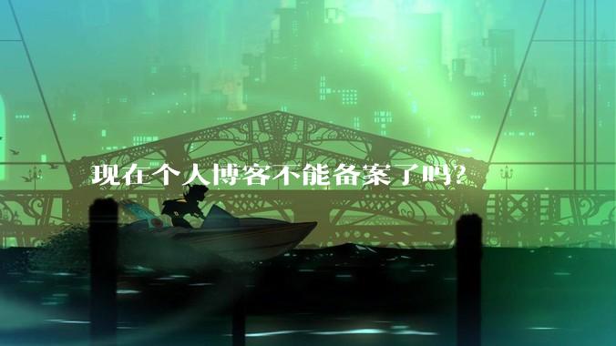 现在个人博客不能备案了吗？
